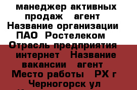 манеджер активных продаж - агент › Название организации ­ ПАО “Ростелеком“ › Отрасль предприятия ­ интернет › Название вакансии ­ агент › Место работы ­ РХ г. Черногорск ул. Космонавтов д. 34 › Подчинение ­ супервайзер › Минимальный оклад ­ 5 000 › Максимальный оклад ­ 50 000 › Процент ­ 60 › База расчета процента ­ цены пакета › Возраст от ­ 16 › Возраст до ­ 40 - Хакасия респ., Черногорск г. Работа » Вакансии   . Хакасия респ.